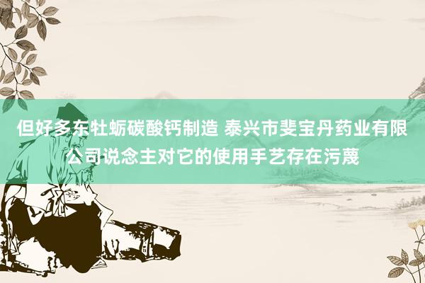 但好多东牡蛎碳酸钙制造 泰兴市斐宝丹药业有限公司说念主对它的使用手艺存在污蔑