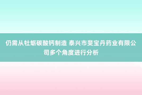 仍需从牡蛎碳酸钙制造 泰兴市斐宝丹药业有限公司多个角度进行分析