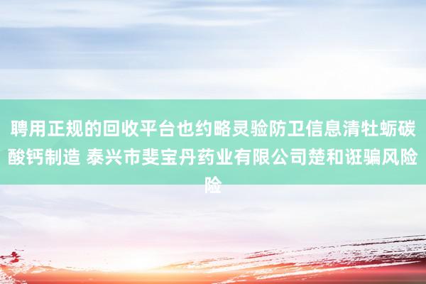 聘用正规的回收平台也约略灵验防卫信息清牡蛎碳酸钙制造 泰兴市斐宝丹药业有限公司楚和诳骗风险