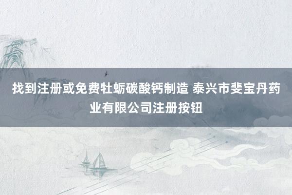 找到注册或免费牡蛎碳酸钙制造 泰兴市斐宝丹药业有限公司注册按钮