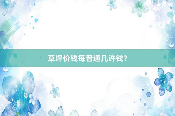 草坪价钱每普通几许钱？