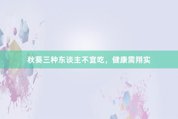秋葵三种东谈主不宜吃，健康需翔实