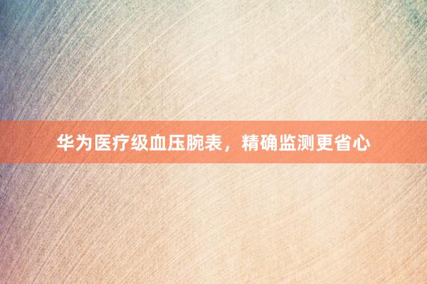 华为医疗级血压腕表，精确监测更省心