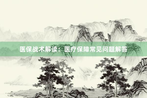 医保战术解读：医疗保障常见问题解答