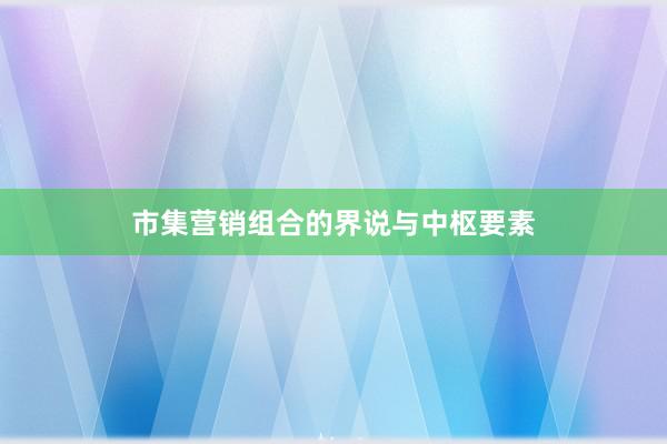 市集营销组合的界说与中枢要素